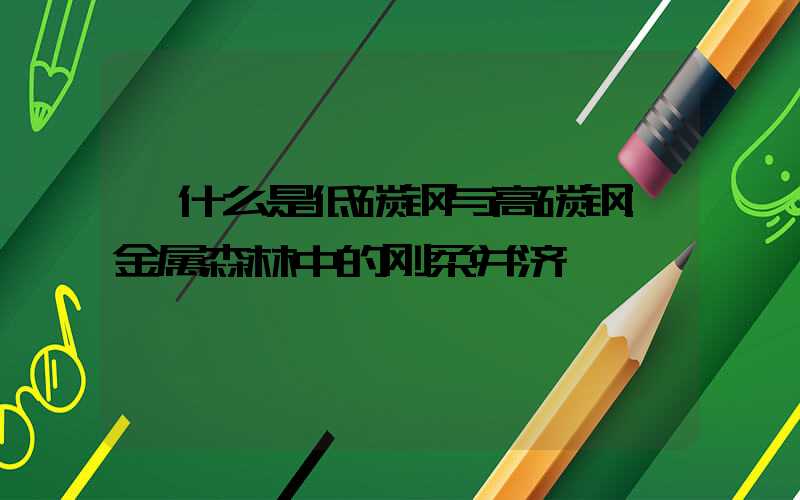 什么是低碳钢与高碳钢:金属森林中的刚柔并济